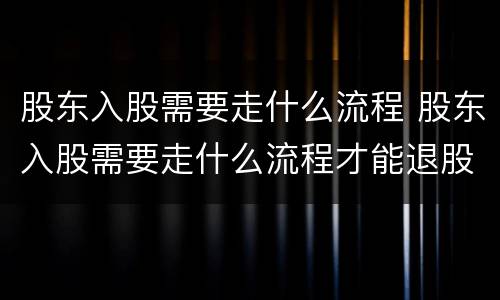 股东入股需要走什么流程 股东入股需要走什么流程才能退股