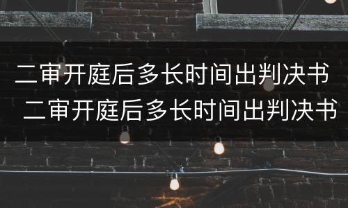 二审开庭后多长时间出判决书 二审开庭后多长时间出判决书啊