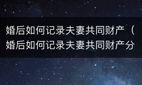 婚后如何记录夫妻共同财产（婚后如何记录夫妻共同财产分割）