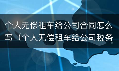 个人无偿租车给公司合同怎么写（个人无偿租车给公司税务处理）