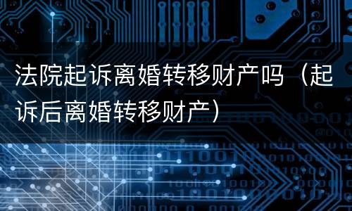 法院起诉离婚转移财产吗（起诉后离婚转移财产）