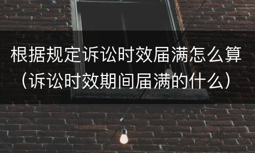 根据规定诉讼时效届满怎么算（诉讼时效期间届满的什么）