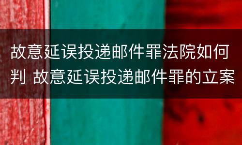 故意延误投递邮件罪法院如何判 故意延误投递邮件罪的立案标准