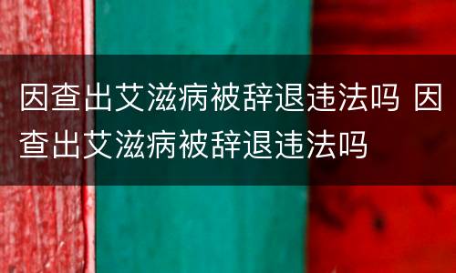 因查出艾滋病被辞退违法吗 因查出艾滋病被辞退违法吗
