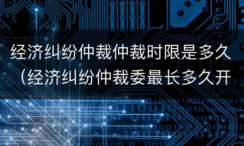 经济纠纷仲裁仲裁时限是多久（经济纠纷仲裁委最长多久开庭）
