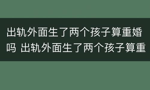 出轨外面生了两个孩子算重婚吗 出轨外面生了两个孩子算重婚吗女