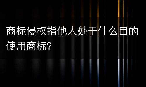 商标侵权指他人处于什么目的使用商标？