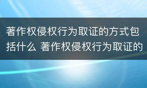 著作权侵权行为取证的方式包括什么 著作权侵权行为取证的方式包括什么内容