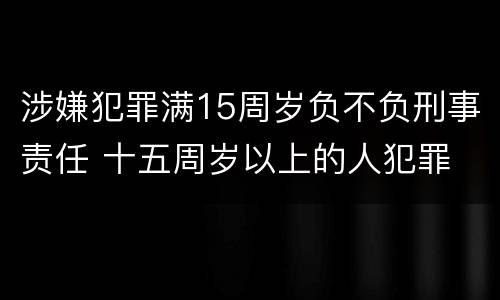 涉嫌犯罪满15周岁负不负刑事责任 十五周岁以上的人犯罪