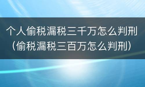 个人偷税漏税三千万怎么判刑（偷税漏税三百万怎么判刑）