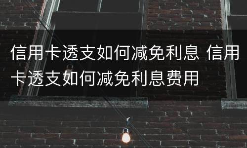 信用卡透支如何减免利息 信用卡透支如何减免利息费用