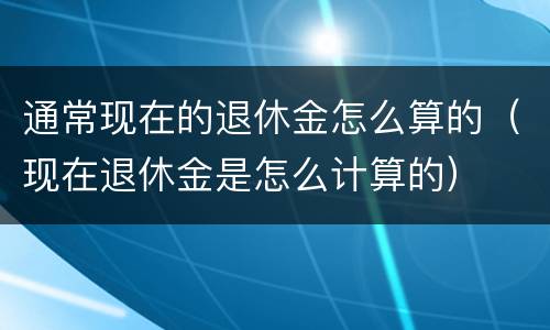 通常现在的退休金怎么算的（现在退休金是怎么计算的）