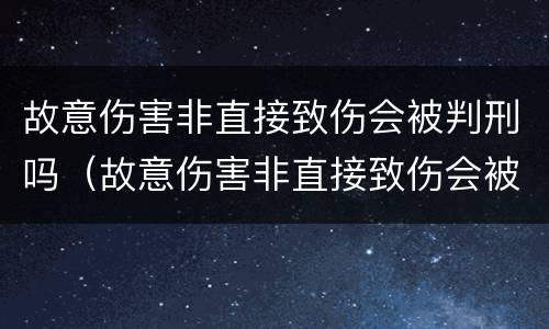 故意伤害非直接致伤会被判刑吗（故意伤害非直接致伤会被判刑吗知乎）