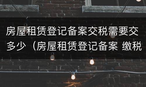 房屋租赁登记备案交税需要交多少（房屋租赁登记备案 缴税）