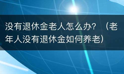 没有退休金老人怎么办？（老年人没有退休金如何养老）