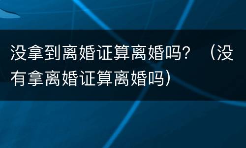 没拿到离婚证算离婚吗？（没有拿离婚证算离婚吗）
