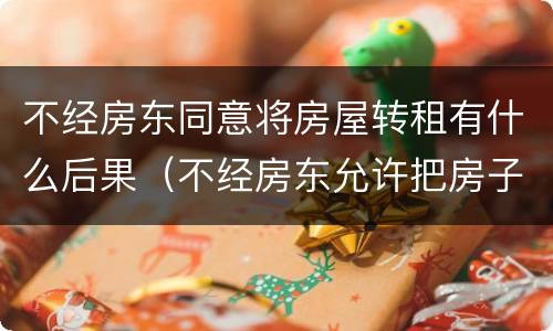 不经房东同意将房屋转租有什么后果（不经房东允许把房子转租）