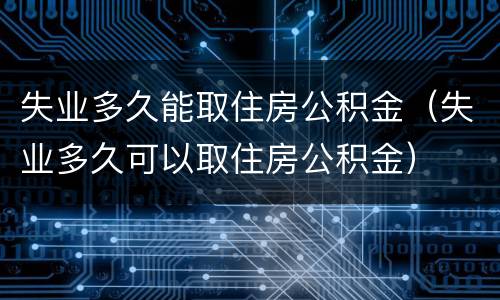 失业多久能取住房公积金（失业多久可以取住房公积金）
