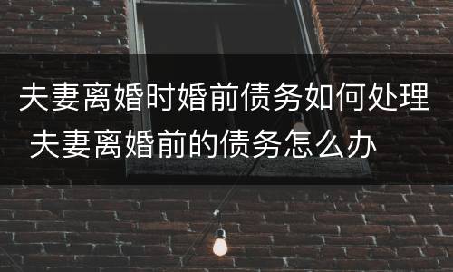 夫妻离婚时婚前债务如何处理 夫妻离婚前的债务怎么办