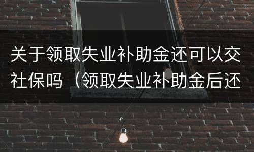 关于领取失业补助金还可以交社保吗（领取失业补助金后还可以交社保吗）
