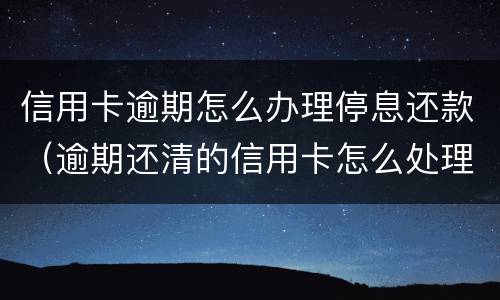 信用卡逾期怎么办理停息还款（逾期还清的信用卡怎么处理）