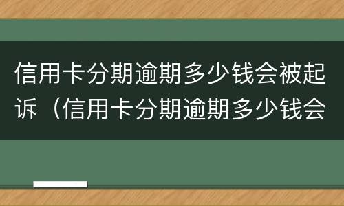 信用卡分期逾期多少钱会被起诉（信用卡分期逾期多少钱会被起诉成功）