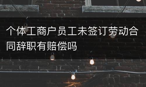 个体工商户员工未签订劳动合同辞职有赔偿吗