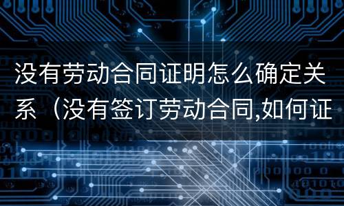 没有劳动合同证明怎么确定关系（没有签订劳动合同,如何证明劳动关系）