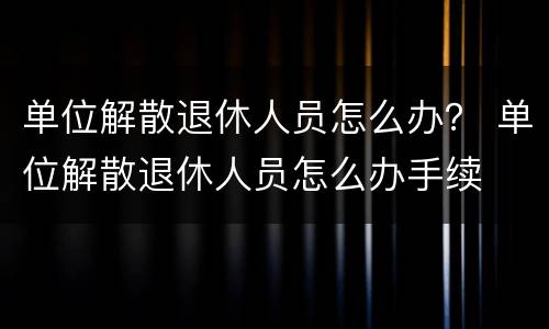 单位解散退休人员怎么办？ 单位解散退休人员怎么办手续