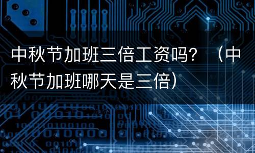 中秋节加班三倍工资吗？（中秋节加班哪天是三倍）