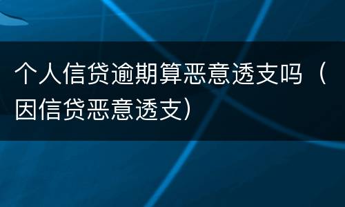 个人信贷逾期算恶意透支吗（因信贷恶意透支）
