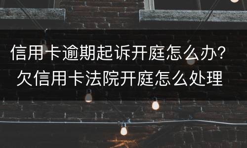 信用卡逾期起诉开庭怎么办？ 欠信用卡法院开庭怎么处理