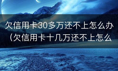 欠信用卡30多万还不上怎么办（欠信用卡十几万还不上怎么办）