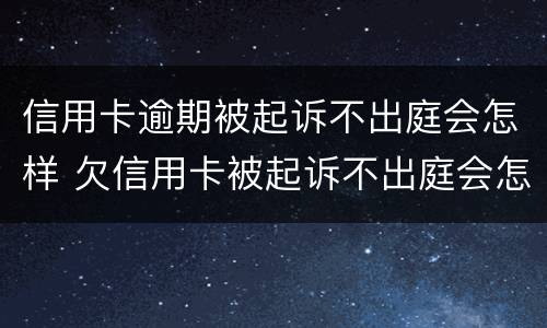信用卡逾期被起诉不出庭会怎样 欠信用卡被起诉不出庭会怎么样