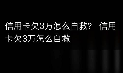 信用卡欠3万怎么自救？ 信用卡欠3万怎么自救