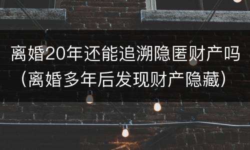 离婚20年还能追溯隐匿财产吗（离婚多年后发现财产隐藏）