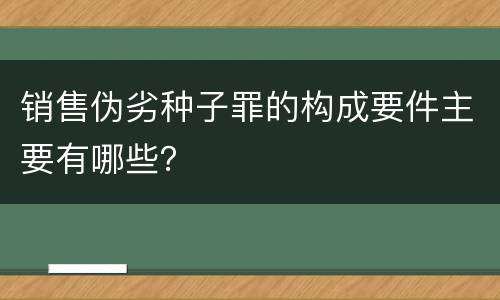 销售伪劣种子罪的构成要件主要有哪些？
