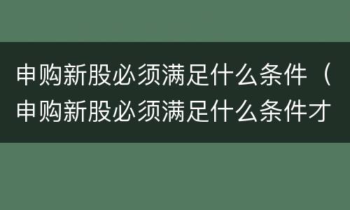 申购新股必须满足什么条件（申购新股必须满足什么条件才能买）
