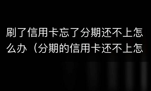 刷了信用卡忘了分期还不上怎么办（分期的信用卡还不上怎么办）