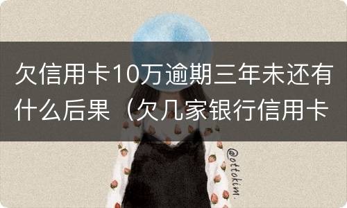 欠信用卡10万逾期三年未还有什么后果（欠几家银行信用卡逾期十年了）