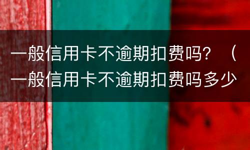 一般信用卡不逾期扣费吗？（一般信用卡不逾期扣费吗多少钱）