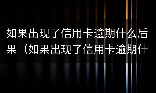如果出现了信用卡逾期什么后果（如果出现了信用卡逾期什么后果呢）