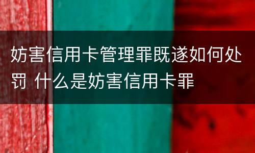 妨害信用卡管理罪既遂如何处罚 什么是妨害信用卡罪