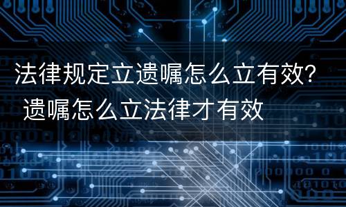 法律规定立遗嘱怎么立有效？ 遗嘱怎么立法律才有效