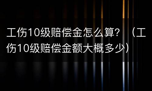 工伤10级赔偿金怎么算？（工伤10级赔偿金额大概多少）