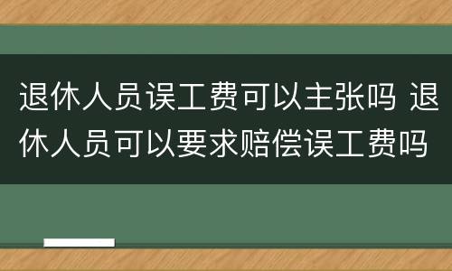 退休人员误工费可以主张吗 退休人员可以要求赔偿误工费吗