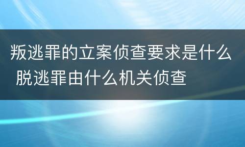 叛逃罪的立案侦查要求是什么 脱逃罪由什么机关侦查