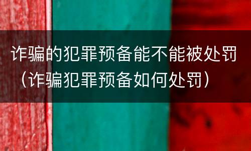 诈骗的犯罪预备能不能被处罚（诈骗犯罪预备如何处罚）
