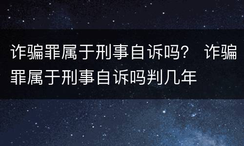 诈骗罪属于刑事自诉吗？ 诈骗罪属于刑事自诉吗判几年