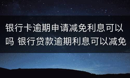银行卡逾期申请减免利息可以吗 银行贷款逾期利息可以减免吗